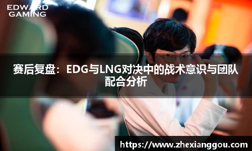 赛后复盘：EDG与LNG对决中的战术意识与团队配合分析