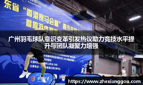 广州羽毛球队意识变革引发热议助力竞技水平提升与团队凝聚力增强